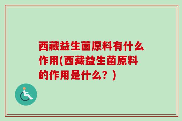 西藏益生菌原料有什么作用(西藏益生菌原料的作用是什么？)
