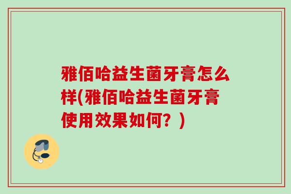 雅佰哈益生菌牙膏怎么样(雅佰哈益生菌牙膏使用效果如何?) 雅佰哈益生菌牙膏怎么样(雅佰哈益生菌牙膏使用效果如何?)