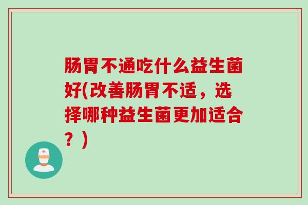 肠胃不通吃什么益生菌好(改善肠胃不适,选择哪种益生菌更加适合?) 肠胃不通吃什么益生菌好(改善肠胃不适,选择哪种益生菌更加适合?)