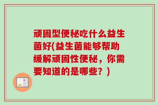 顽固型吃什么益生菌好(益生菌能够帮助缓解顽固性，你需要知道的是哪些？)