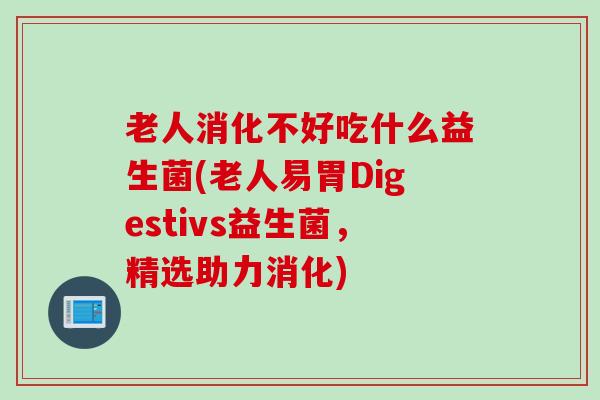 老人消化不好吃什么益生菌(老人易胃Digestivs益生菌,精选助力消化) 老人消化不好吃什么益生菌(老人易胃Digestivs益生菌,精选助力消化)