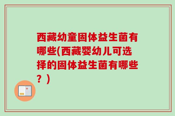 西藏幼童固体益生菌有哪些(西藏婴幼儿可选择的固体益生菌有哪些?) 西藏幼童固体益生菌有哪些(西藏婴幼儿可选择的固体益生菌有哪些?)