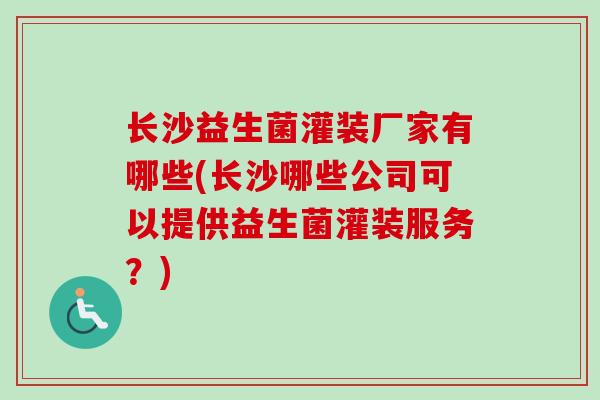 长沙益生菌灌装厂家有哪些(长沙哪些公司可以提供益生菌灌装服务?) 长沙益生菌灌装厂家有哪些(长沙哪些公司可以提供益生菌灌装服务?)