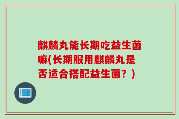 麒麟丸能长期吃益生菌嘛(长期服用麒麟丸是否适合搭配益生菌？)