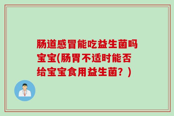 肠道能吃益生菌吗宝宝(肠胃不适时能否给宝宝食用益生菌？)