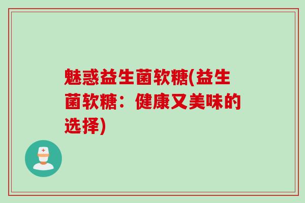 魅惑益生菌软糖(益生菌软糖：健康又美味的选择)