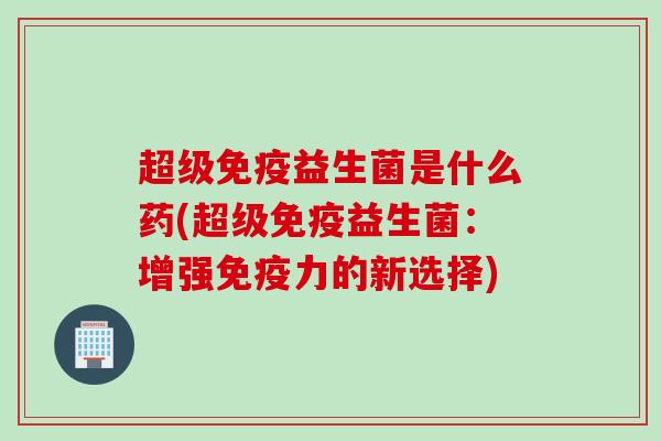 超级益生菌是什么药(超级益生菌：增强力的新选择)