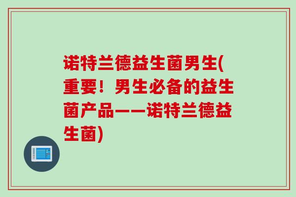 诺特兰德益生菌男生(重要！男生必备的益生菌产品——诺特兰德益生菌)