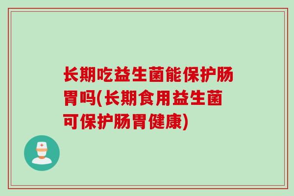 长期吃益生菌能保护肠胃吗(长期食用益生菌可保护肠胃健康) 长期吃益生菌能保护肠胃吗(长期食用益生菌可保护肠胃健康)