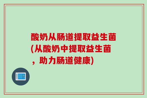 酸奶从肠道提取益生菌(从酸奶中提取益生菌，助力肠道健康)