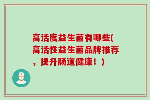高活度益生菌有哪些(高活性益生菌品牌推荐，提升肠道健康！)