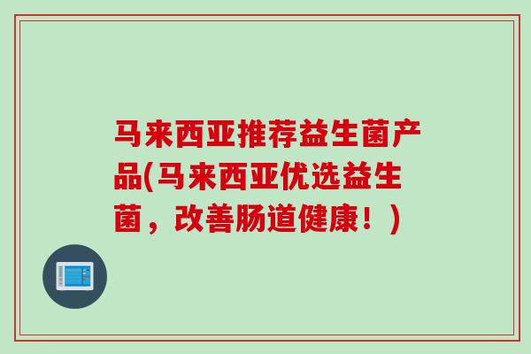马来西亚推荐益生菌产品(马来西亚优选益生菌，改善肠道健康！)