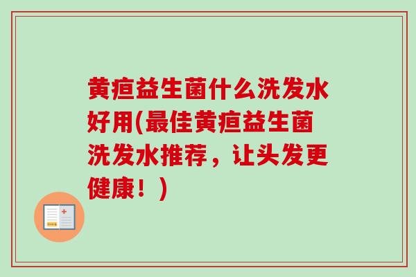 黄疸益生菌什么洗发水好用(佳黄疸益生菌洗发水推荐，让头发更健康！)
