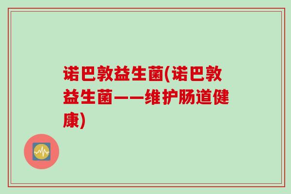 诺巴敦益生菌(诺巴敦益生菌——维护肠道健康)