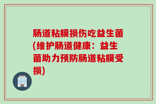 肠道粘膜损伤吃益生菌(维护肠道健康：益生菌助力肠道粘膜受损)