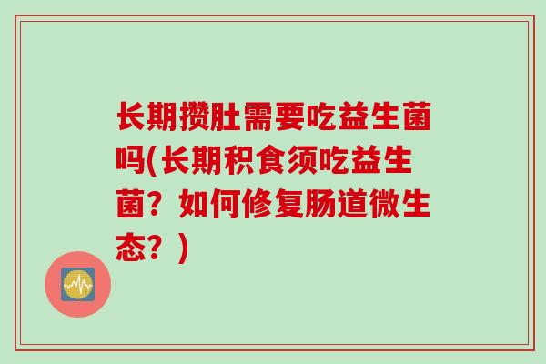 长期攒肚需要吃益生菌吗(长期积食须吃益生菌？如何修复肠道微生态？)