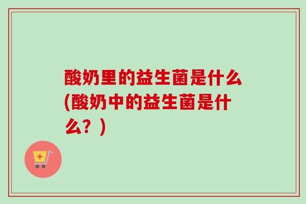 酸奶里的益生菌是什么(酸奶中的益生菌是什么？)