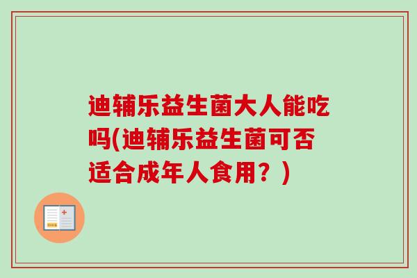 迪辅乐益生菌大人能吃吗(迪辅乐益生菌可否适合成年人食用?) 迪辅乐益生菌大人能吃吗(迪辅乐益生菌可否适合成年人食用?)