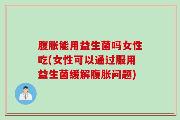 能用益生菌吗女性吃(女性可以通过服用益生菌缓解问题) 能用益生菌吗女性吃(女性可以通过服用益生菌缓解问题)