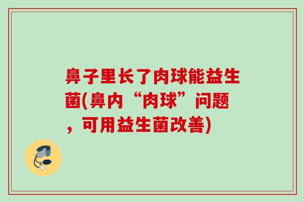 鼻子里长了肉球能益生菌(鼻内“肉球”问题，可用益生菌改善)