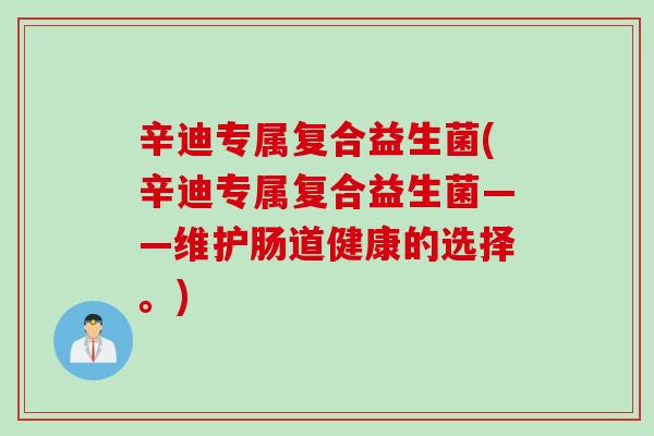 辛迪专属复合益生菌(辛迪专属复合益生菌——维护肠道健康的选择。)