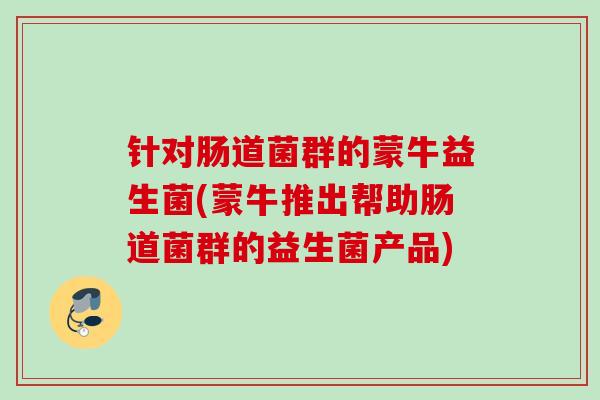 针对肠道菌群的蒙牛益生菌(蒙牛推出帮助肠道菌群的益生菌产品) 针对肠道菌群的蒙牛益生菌(蒙牛推出帮助肠道菌群的益生菌产品)