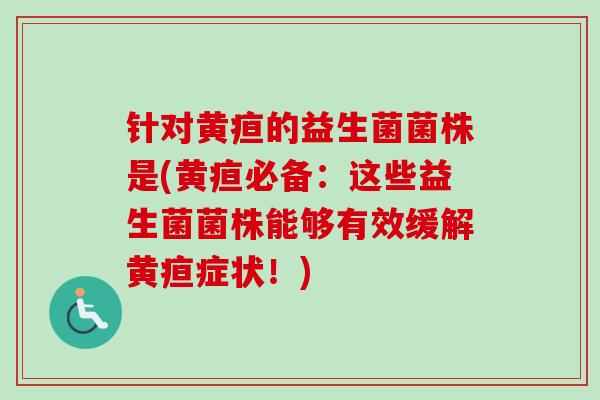针对黄疸的益生菌菌株是(黄疸必备：这些益生菌菌株能够有效缓解黄疸症状！)