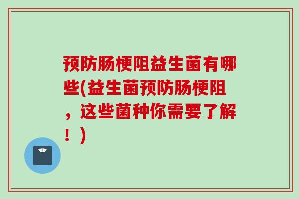 肠梗阻益生菌有哪些(益生菌肠梗阻，这些菌种你需要了解！)