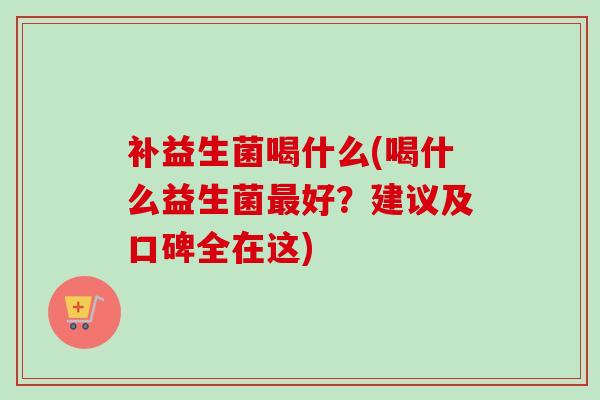 补益生菌喝什么(喝什么益生菌好？建议及口碑全在这)