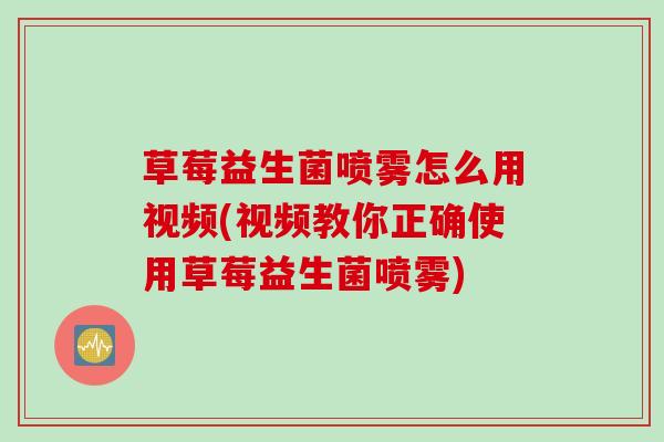 草莓益生菌喷雾怎么用视频(视频教你正确使用草莓益生菌喷雾)