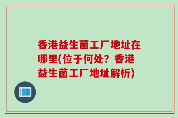 香港益生菌工厂地址在哪里(位于何处?香港益生菌工厂地址解析) 香港益生菌工厂地址在哪里(位于何处?香港益生菌工厂地址解析)