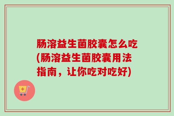 肠溶益生菌胶囊怎么吃(肠溶益生菌胶囊用法指南,让你吃对吃好) 肠溶益生菌胶囊怎么吃(肠溶益生菌胶囊用法指南,让你吃对吃好)