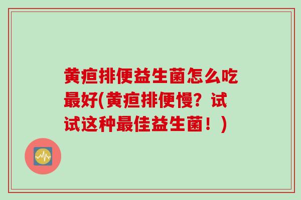 黄疸排便益生菌怎么吃好(黄疸排便慢？试试这种佳益生菌！)