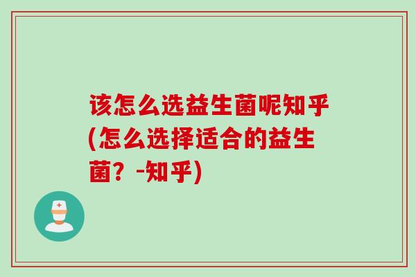该怎么选益生菌呢知乎(怎么选择适合的益生菌?-知乎) 该怎么选益生菌呢知乎(怎么选择适合的益生菌?-知乎)