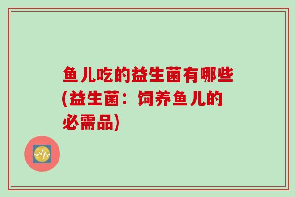 鱼儿吃的益生菌有哪些(益生菌:饲养鱼儿的必需品) 鱼儿吃的益生菌有哪些(益生菌:饲养鱼儿的必需品)