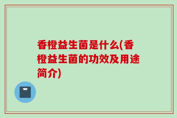 香橙益生菌是什么(香橙益生菌的功效及用途简介)