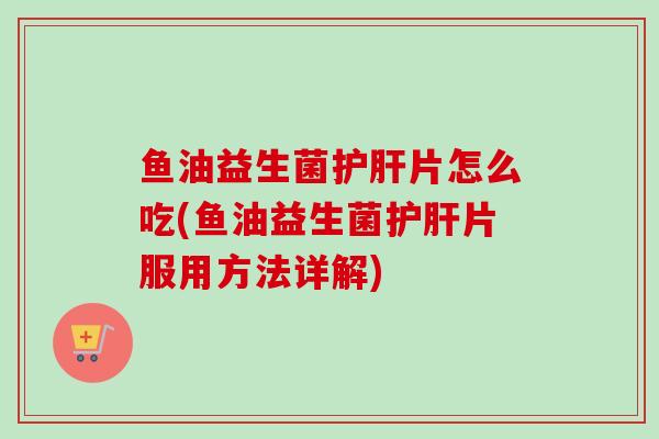 鱼油益生菌护肝片怎么吃(鱼油益生菌护肝片服用方法详解)