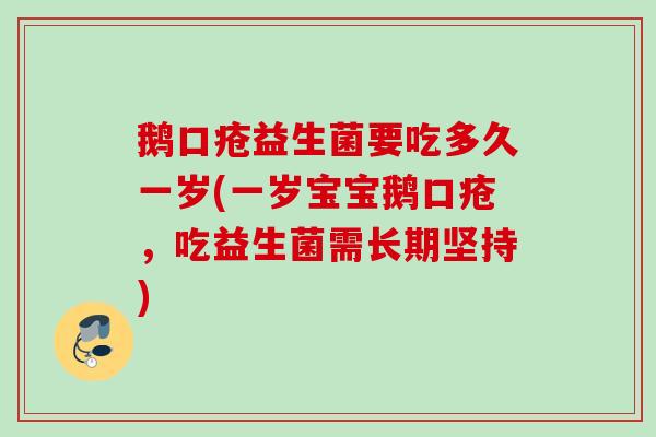 鹅口疮益生菌要吃多久一岁(一岁宝宝鹅口疮,吃益生菌需长期坚持) 鹅口疮益生菌要吃多久一岁(一岁宝宝鹅口疮,吃益生菌需长期坚持)