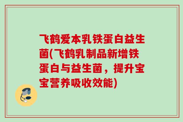飞鹤爱本乳铁蛋白益生菌(飞鹤乳制品新增铁蛋白与益生菌，提升宝宝营养吸收效能)