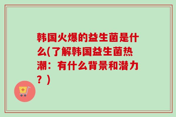 韩国火爆的益生菌是什么(了解韩国益生菌热潮：有什么背景和潜力？)