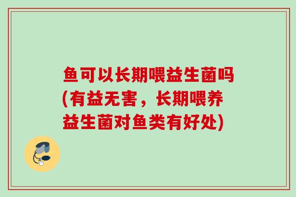 鱼可以长期喂益生菌吗(有益无害,长期喂养益生菌对鱼类有好处) 鱼可以长期喂益生菌吗(有益无害,长期喂养益生菌对鱼类有好处)
