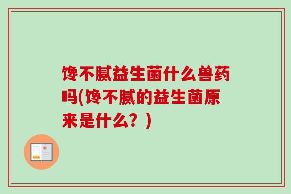馋不腻益生菌什么兽药吗(馋不腻的益生菌原来是什么?) 馋不腻益生菌什么兽药吗(馋不腻的益生菌原来是什么?)