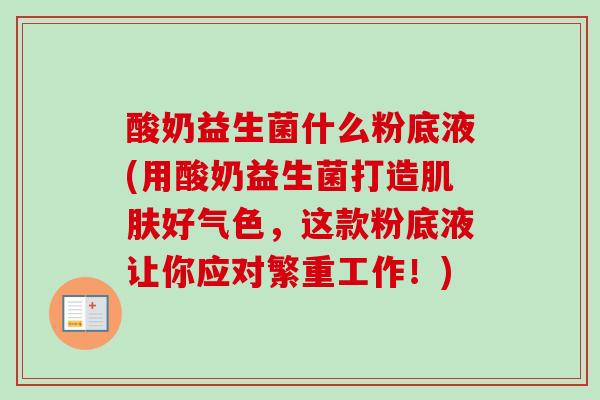 酸奶益生菌什么粉底液(用酸奶益生菌打造好气色,这款粉底液让你应对繁重工作!) 酸奶益生菌什么粉底液(用酸奶益生菌打造好气色,这款粉底液让你应对繁重工作!)