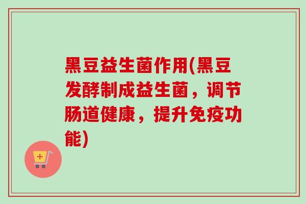 黑豆益生菌作用(黑豆发酵制成益生菌,调节肠道健康,提升功能) 黑豆益生菌作用(黑豆发酵制成益生菌,调节肠道健康,提升功能)