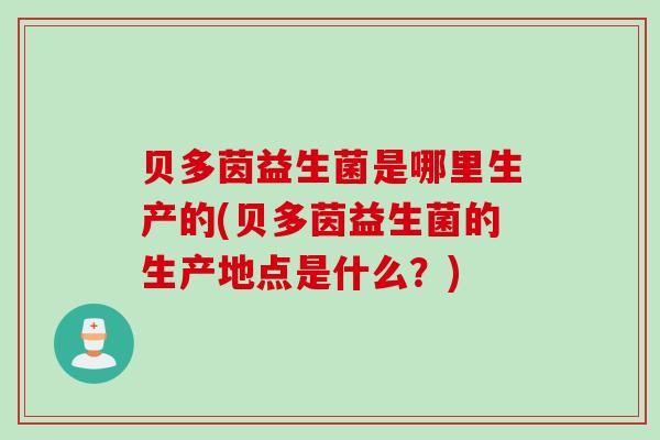 贝多茵益生菌是哪里生产的(贝多茵益生菌的生产地点是什么?) 贝多茵益生菌是哪里生产的(贝多茵益生菌的生产地点是什么?)