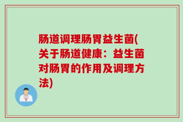 肠道调理肠胃益生菌(关于肠道健康：益生菌对肠胃的作用及调理方法)