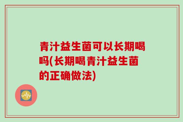 青汁益生菌可以长期喝吗(长期喝青汁益生菌的正确做法) 青汁益生菌可以长期喝吗(长期喝青汁益生菌的正确做法)