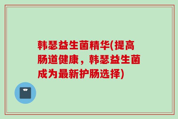 韩瑟益生菌精华(提高肠道健康,韩瑟益生菌成为新护肠选择) 韩瑟益生菌精华(提高肠道健康,韩瑟益生菌成为新护肠选择)