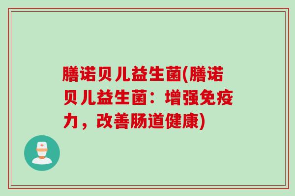膳诺贝儿益生菌(膳诺贝儿益生菌：增强力，改善肠道健康)