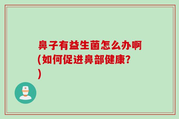 鼻子有益生菌怎么办啊(如何促进鼻部健康？)